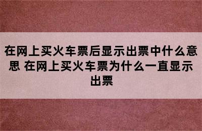 在网上买火车票后显示出票中什么意思 在网上买火车票为什么一直显示出票